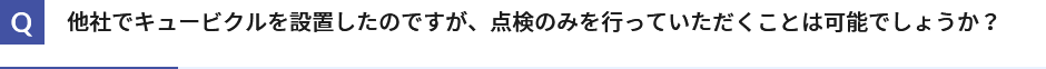 他社でキュービクルを設置したのですが、点検のみを行っていただくことは可能でしょうか？